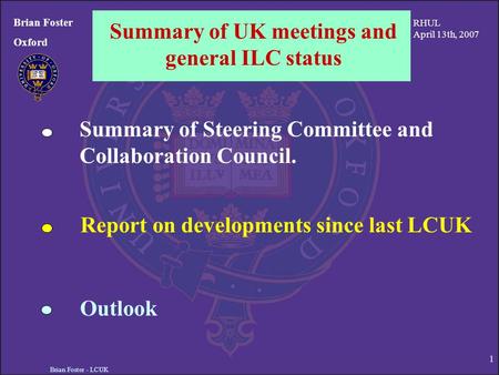 Brian Foster - LCUK 1 Summary of UK meetings and general ILC status Brian Foster Oxford Summary of Steering Committee and Collaboration Council. Report.