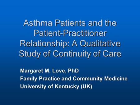 Asthma Patients and the Patient-Practitioner Relationship: A Qualitative Study of Continuity of Care Margaret M. Love, PhD Family Practice and Community.