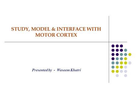 STUDY, MODEL & INTERFACE WITH MOTOR CORTEX Presented by - Waseem Khatri.