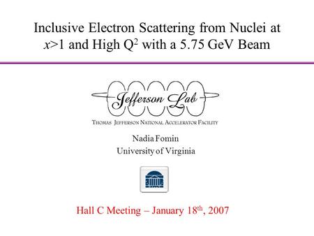 Inclusive Electron Scattering from Nuclei at x>1 and High Q 2 with a 5.75 GeV Beam Nadia Fomin University of Virginia Hall C Meeting – January 18 th, 2007.