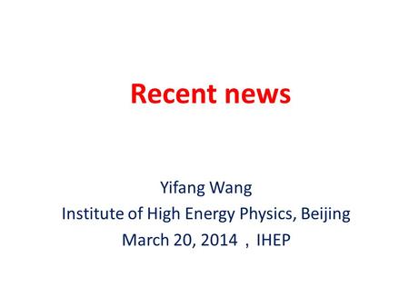 Recent news Yifang Wang Institute of High Energy Physics, Beijing March 20, 2014 ， IHEP.