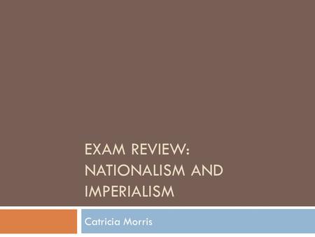 EXAM REVIEW: NATIONALISM AND IMPERIALISM Catricia Morris.