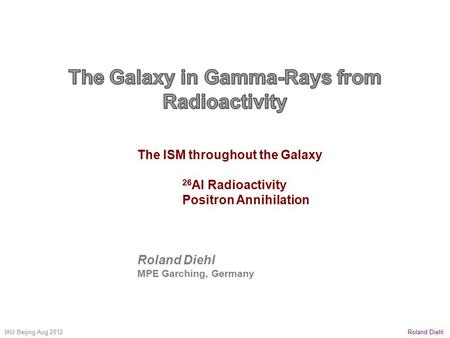 Roland DiehlIAU Beijing Aug 2012 The ISM throughout the Galaxy 26 Al Radioactivity Positron Annihilation Roland Diehl MPE Garching, Germany.