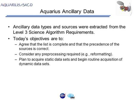 Aquarius Ancillary Data Ancillary data types and sources were extracted from the Level 3 Science Algorithm Requirements. Today’s objectives are to: –Agree.