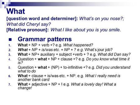 What [question word and determiner]: What’s on you nose?; What did Cheryl say? [Relative pronoun]: What I like about you is you smile. Grammar patterns.