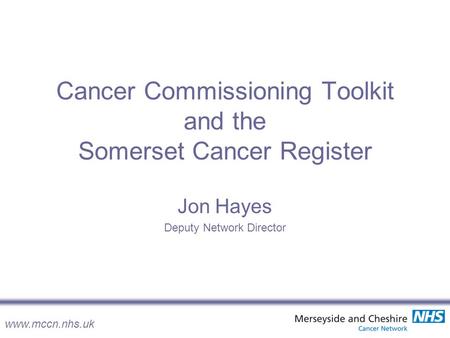 Www.mccn.nhs.uk Cancer Commissioning Toolkit and the Somerset Cancer Register Jon Hayes Deputy Network Director.