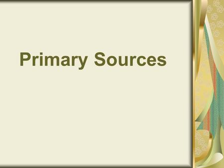 Primary Sources. What is a Primary Source? Primary sources are sources of information—the raw materials of history—created by people who actually participated.