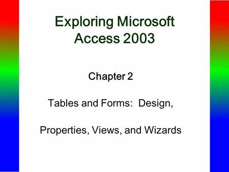 Exploring Microsoft Access 2003 Chapter 2 Tables and Forms: Design, Properties, Views, and Wizards.