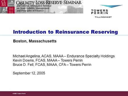© 2005 Towers Perrin September 12, 2005 Michael Angelina, ACAS, MAAA – Endurance Specialty Holdings Kevin Downs, FCAS, MAAA – Towers Perrin Bruce D. Fell,