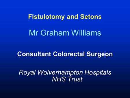 Fistulotomy and Setons Mr Graham Williams Consultant Colorectal Surgeon Royal Wolverhampton Hospitals NHS Trust.
