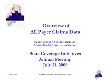 July 31, 2009Prepared by the Maine Health Information Center Overview of All Payer Claims Data Suanne Singer, Senior Consultant Maine Health Information.