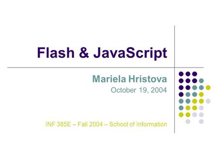 Flash & JavaScript Mariela Hristova October 19, 2004 INF 385E – Fall 2004 – School of Information.