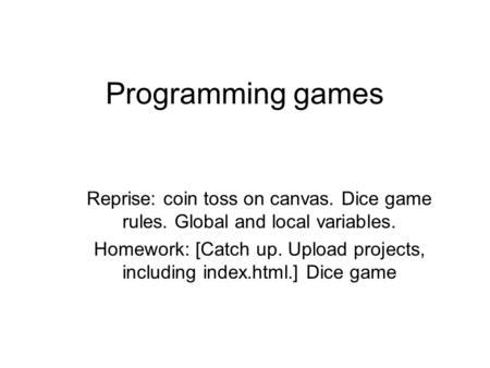 Programming games Reprise: coin toss on canvas. Dice game rules. Global and local variables. Homework: [Catch up. Upload projects, including index.html.]