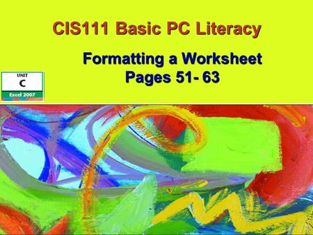 CIS111 Basic PC Literacy Formatting a Worksheet Pages 51- 63.