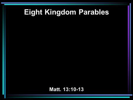Eight Kingdom Parables Matt. 13:10-13. 10 And the disciples came and said to Him, Why do You speak to them in parables? 11 He answered and said to them,