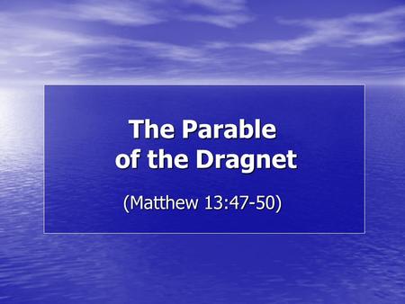 The Parable of the Dragnet (Matthew 13:47-50). “Again, the kingdom of heaven is like a dragnet cast into the sea, and gathering fish of every kind; and.