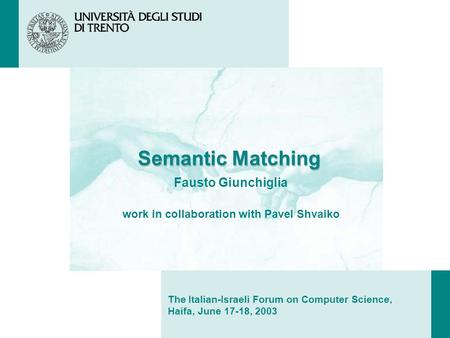 Semantic Matching Fausto Giunchiglia work in collaboration with Pavel Shvaiko The Italian-Israeli Forum on Computer Science, Haifa, June 17-18, 2003.