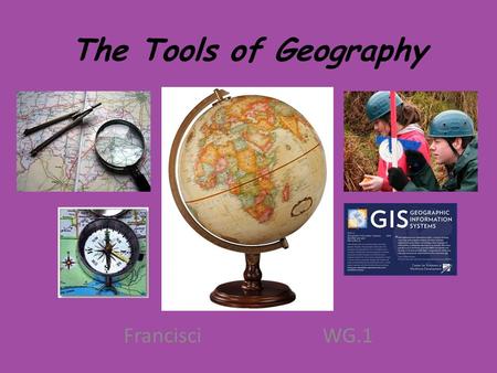 The Tools of Geography FrancisciWG.1. Remember: Geography is the science that studies the lands, the features, the inhabitants and the phenomena of the.