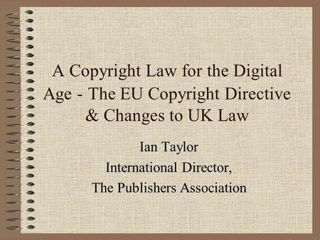 A Copyright Law for the Digital Age - The EU Copyright Directive & Changes to UK Law Ian Taylor International Director, The Publishers Association.