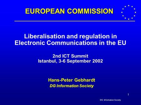 DG Information Society 1 Liberalisation and regulation in Electronic Communications in the EU 2nd ICT Summit Istanbul, 3-6 September 2002 Hans-Peter Gebhardt.