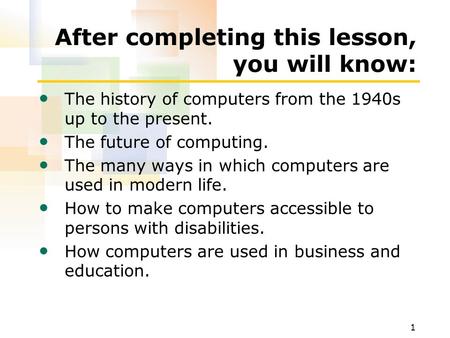 1 After completing this lesson, you will know: The history of computers from the 1940s up to the present. The future of computing. The many ways in which.