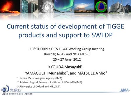Current status of development of TIGGE products and support to SWFDP KYOUDA Masayuki 1, YAMAGUCHI Munehiko 2, and MATSUEDA Mio 3 1: Japan Meteorological.