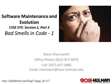 1 Software Maintenance and Evolution CSSE 575: Session 1, Part 3 Bad Smells in Code - 1 Steve Chenoweth Office Phone: (812) 877-8974 Cell: (937) 657-3885.