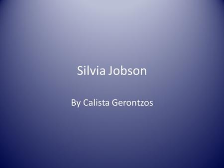 Silvia Jobson By Calista Gerontzos. PROFILE Name: Silvia Jobson Born: October 1939 Present age: 74 years old.