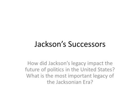 Jackson’s Successors How did Jackson’s legacy impact the future of politics in the United States? What is the most important legacy of the Jacksonian.