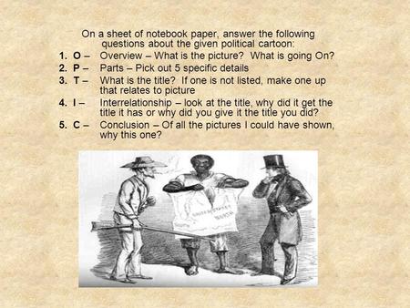 On a sheet of notebook paper, answer the following questions about the given political cartoon: 1. O – Overview – What is the picture? What is going On?