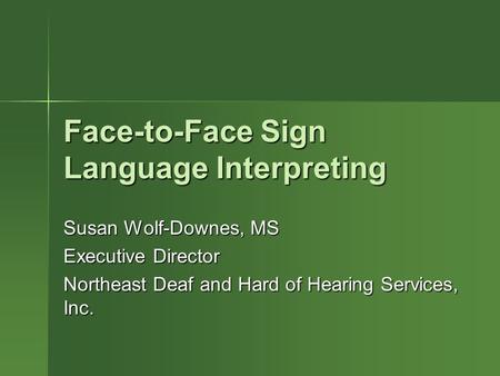 Face-to-Face Sign Language Interpreting Susan Wolf-Downes, MS Executive Director Northeast Deaf and Hard of Hearing Services, Inc.