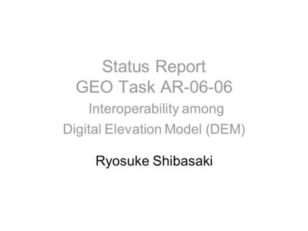 Status Report GEO Task AR-06-06 Interoperability among Digital Elevation Model (DEM) Ryosuke Shibasaki.