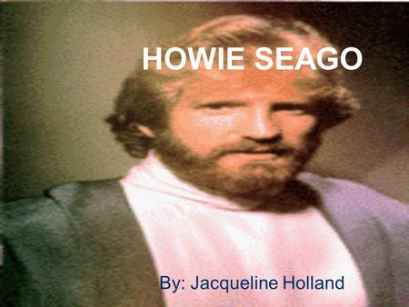 HOWIE SEAGO By: Jacqueline Holland. Early Life He was born in Tacoma, Washington He was born deaf One of 5 kids –Older Brother-Hard of Hearing –Older.