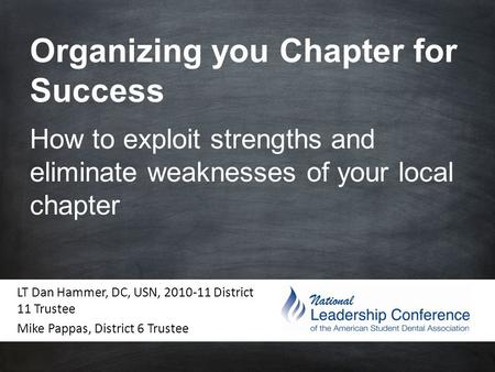 Organizing you Chapter for Success How to exploit strengths and eliminate weaknesses of your local chapter LT Dan Hammer, DC, USN, 2010-11 District 11.