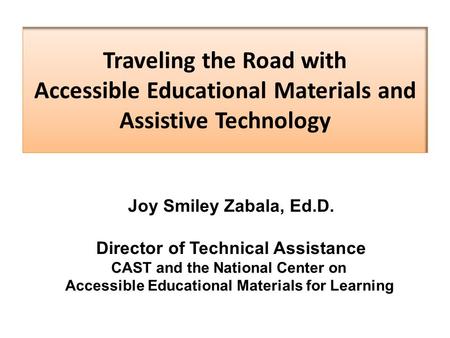 Traveling the Road with Accessible Educational Materials and Assistive Technology Joy Smiley Zabala, Ed.D. Director of Technical Assistance CAST and the.