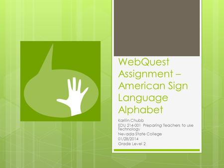 WebQuest Assignment – American Sign Language Alphabet Karilin Chubb EDU 214-001 Preparing Teachers to use Technology Nevada State College 01/28/2014 Grade.