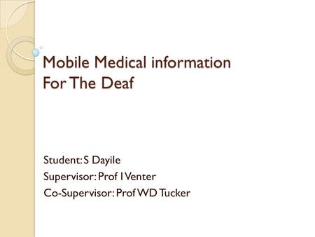 Mobile Medical information For The Deaf Student: S Dayile Supervisor: Prof I Venter Co-Supervisor: Prof WD Tucker.