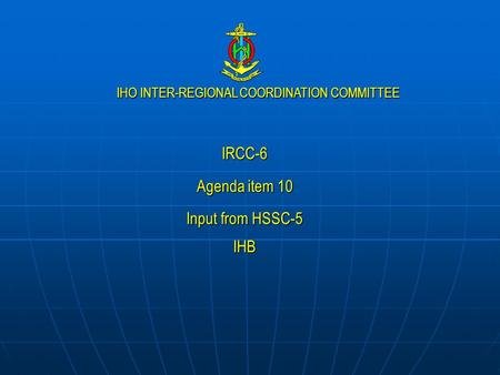 IHO INTER-REGIONAL COORDINATION COMMITTEE IRCC-6 Agenda item 10 Input from HSSC-5 IHB.