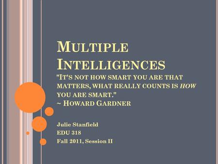M ULTIPLE I NTELLIGENCES I T ' S NOT HOW SMART YOU ARE THAT MATTERS, WHAT REALLY COUNTS IS HOW YOU ARE SMART. ~ H OWARD G ARDNER Julie Stanfield EDU.