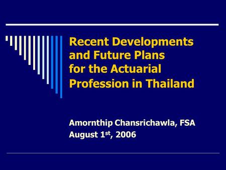 Recent Developments and Future Plans for the Actuarial Profession in Thailand Amornthip Chansrichawla, FSA August 1 st, 2006.
