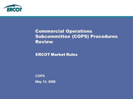 May 13, 2008 COPS Commercial Operations Subcommittee (COPS) Procedures Review ERCOT Market Rules.