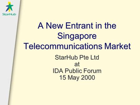 A New Entrant in the Singapore Telecommunications Market StarHub Pte Ltd at IDA Public Forum 15 May 2000.
