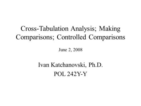 Cross-Tabulation Analysis; Making Comparisons; Controlled Comparisons June 2, 2008 Ivan Katchanovski, Ph.D. POL 242Y-Y.