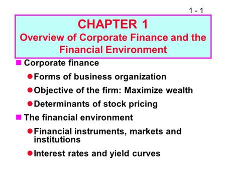1 - 1 CHAPTER 1 Overview of Corporate Finance and the Financial Environment Corporate finance Forms of business organization Objective of the firm: Maximize.