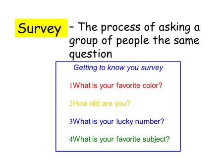 Survey – The process of asking a group of people the same question Getting to know you survey 1 What is your favorite color? 2 How old are you? 3 What.
