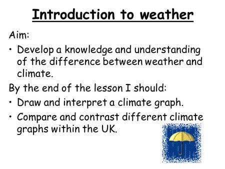 Introduction to weather Aim: Develop a knowledge and understanding of the difference between weather and climate. By the end of the lesson I should: Draw.