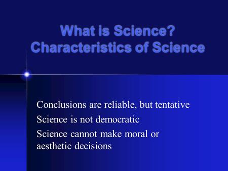 Conclusions are reliable, but tentative Science is not democratic Science cannot make moral or aesthetic decisions What is Science? Characteristics of.