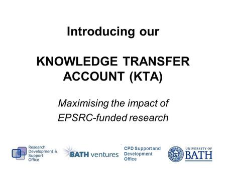 Introducing our KNOWLEDGE TRANSFER ACCOUNT (KTA) Maximising the impact of EPSRC-funded research CPD Support and Development Office.