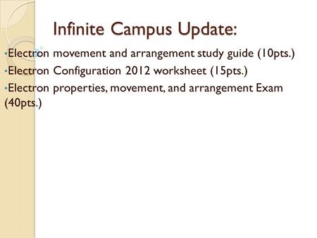 Infinite Campus Update: Electron movement and arrangement study guide (10pts.) Electron Configuration 2012 worksheet (15pts.) Electron properties, movement,