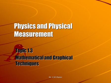 Mr. G DP Physics Physics and Physical Measurement Topic 1.3 Mathematical and Graphical Techniques.